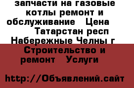 запчасти на газовые котлы-ремонт и обслуживание › Цена ­ 1 000 - Татарстан респ., Набережные Челны г. Строительство и ремонт » Услуги   